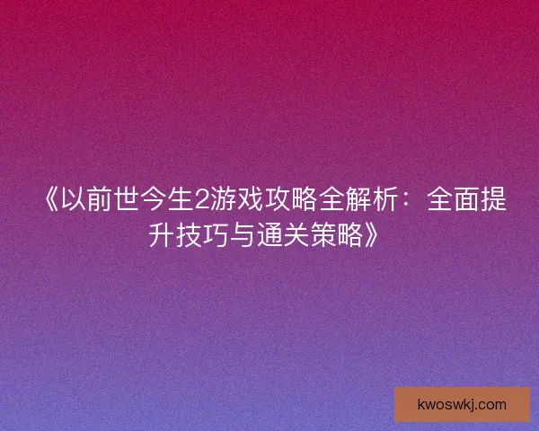 《以前世今生2游戏攻略全解析：全面提升技巧与通关策略》