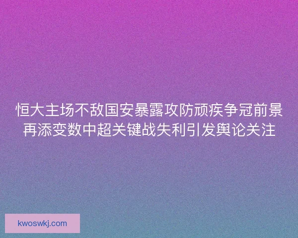 恒大主场不敌国安暴露攻防顽疾争冠前景再添变数中超关键战失利引发舆论关注 恒大主场不敌国安暴露攻防顽疾争冠前景再添变数中超关键战失利引发舆论关注