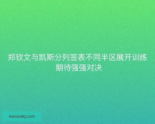 郑钦文与凯斯分列签表不同半区展开训练 期待强强对决