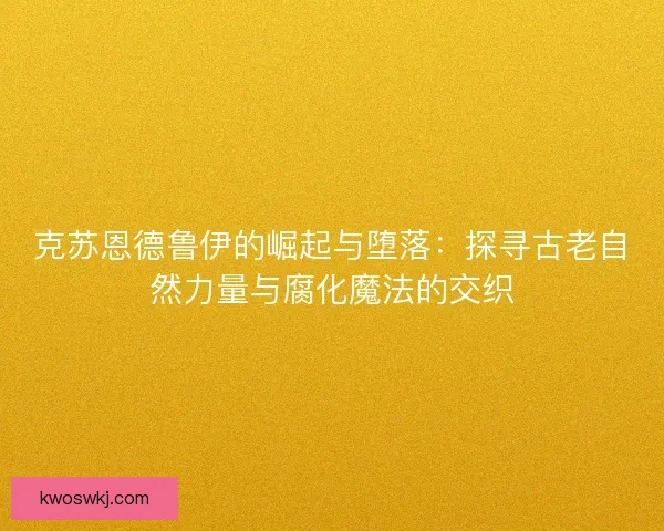 克苏恩德鲁伊的崛起与堕落：探寻古老自然力量与腐化魔法的交织