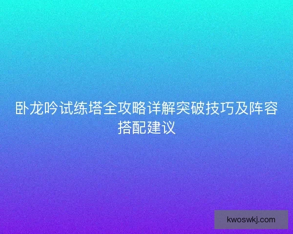 卧龙吟试练塔全攻略详解突破技巧及阵容搭配建议