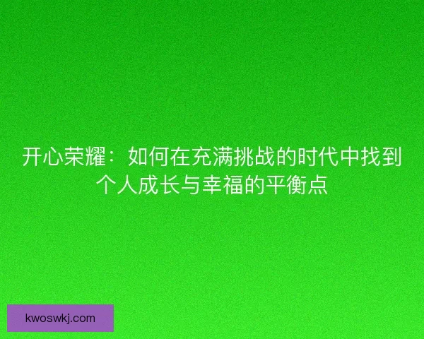 开心荣耀：如何在充满挑战的时代中找到个人成长与幸福的平衡点