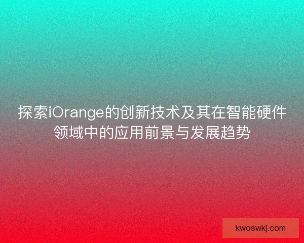 探索iOrange的创新技术及其在智能硬件领域中的应用前景与发展趋势
