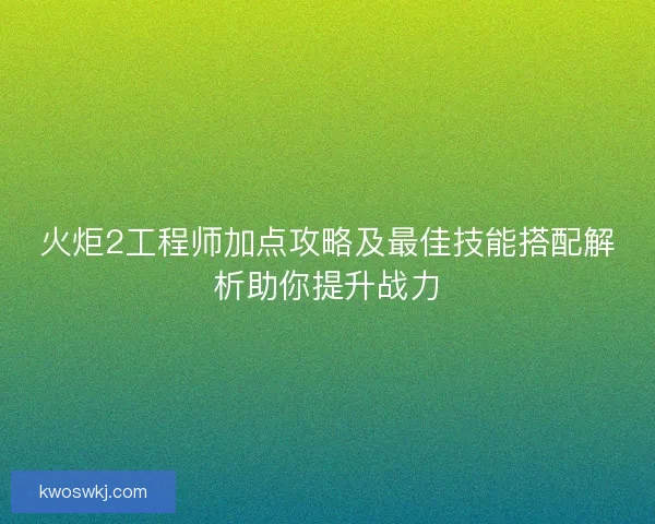 火炬2工程师加点攻略及最佳技能搭配解析助你提升战力
