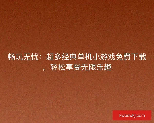 畅玩无忧：超多经典单机小游戏免费下载，轻松享受无限乐趣