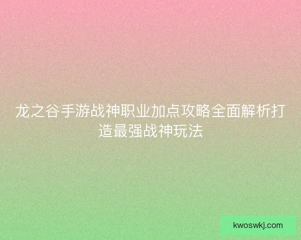 龙之谷手游战神职业加点攻略全面解析打造最强战神玩法