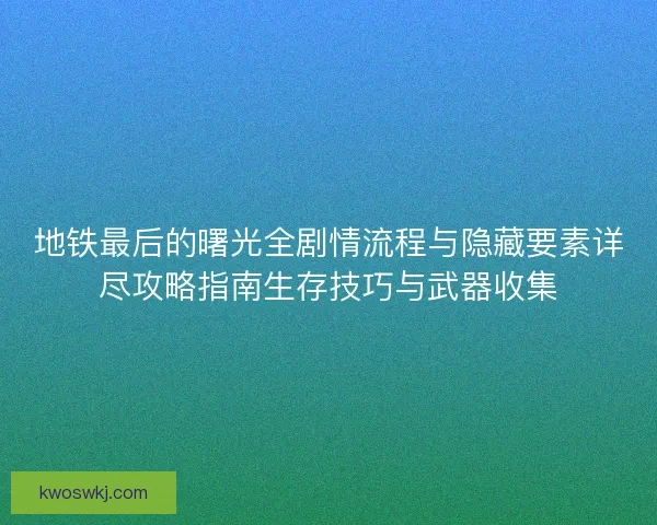 地铁最后的曙光全剧情流程与隐藏要素详尽攻略指南生存技巧与武器收集