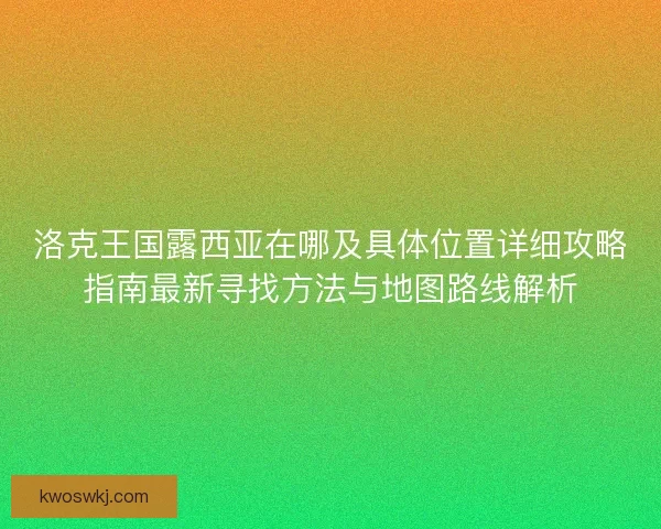 洛克王国露西亚在哪及具体位置详细攻略指南最新寻找方法与地图路线解析