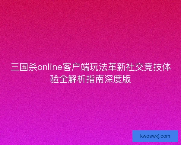 三国杀online客户端玩法革新社交竞技体验全解析指南深度版