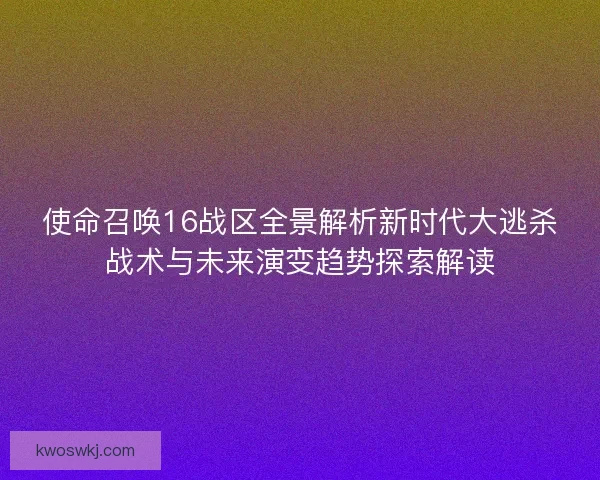 使命召唤16战区全景解析新时代大逃杀战术与未来演变趋势探索解读