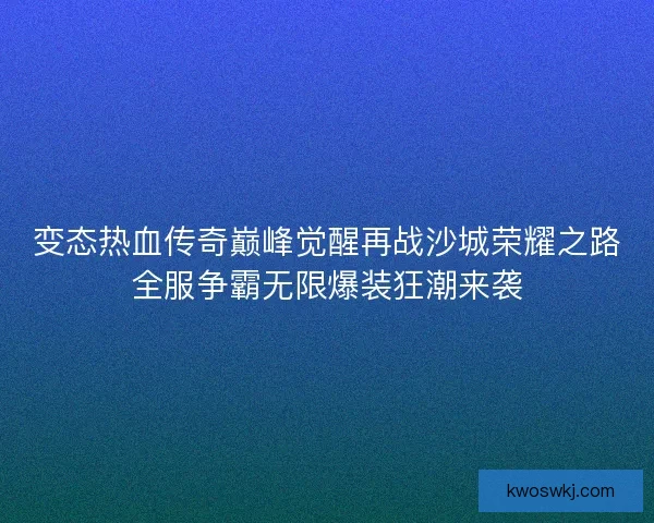 变态热血传奇巅峰觉醒再战沙城荣耀之路全服争霸无限爆装狂潮来袭