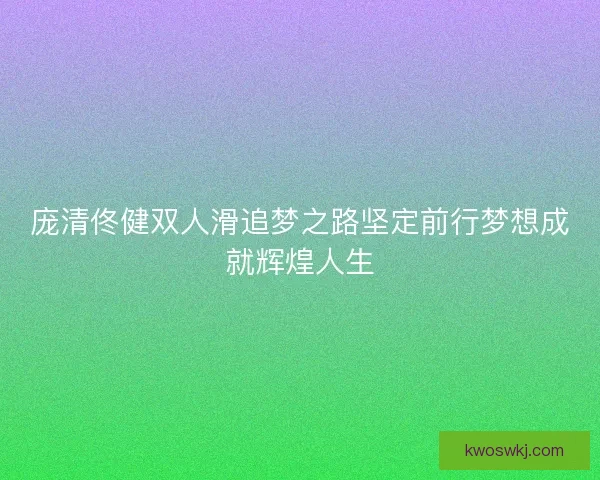 庞清佟健双人滑追梦之路坚定前行梦想成就辉煌人生