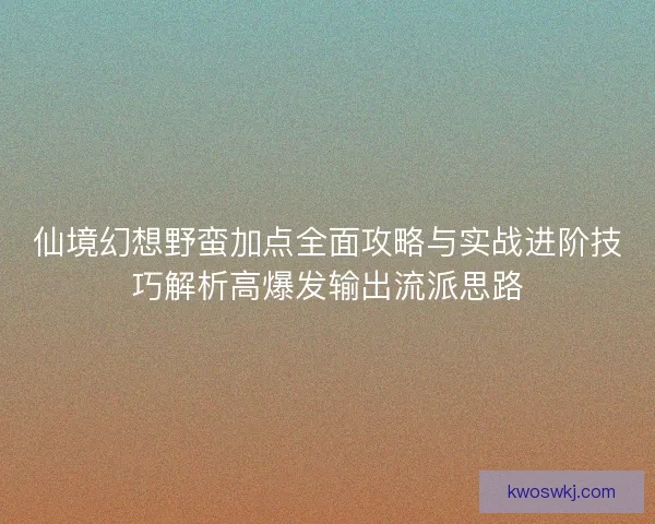 仙境幻想野蛮加点全面攻略与实战进阶技巧解析高爆发输出流派思路 仙境幻想野蛮加点全面攻略与实战进阶技巧解析高爆发输出流派思路