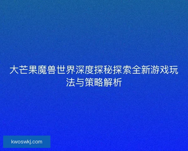 大芒果魔兽世界深度探秘探索全新游戏玩法与策略解析