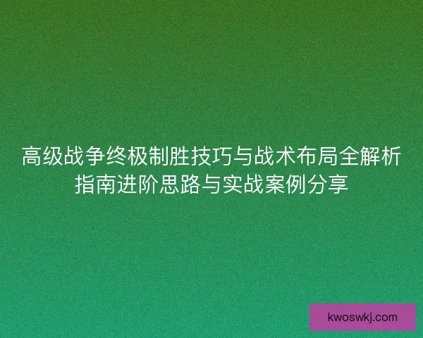 高级战争终极制胜技巧与战术布局全解析指南进阶思路与实战案例分享