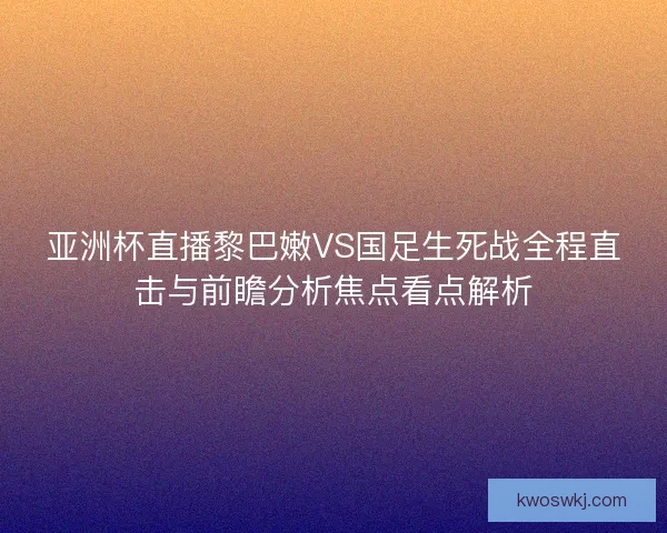 亚洲杯直播黎巴嫩VS国足生死战全程直击与前瞻分析焦点看点解析