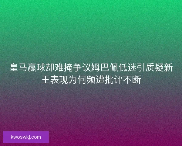皇马赢球却难掩争议姆巴佩低迷引质疑新王表现为何频遭批评不断