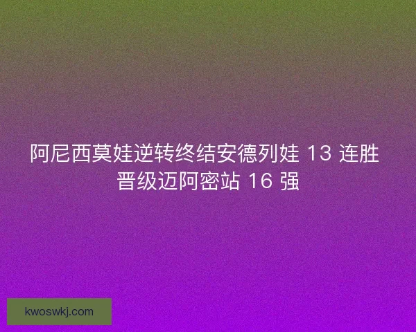 阿尼西莫娃逆转终结安德列娃 13 连胜 晋级迈阿密站 16 强