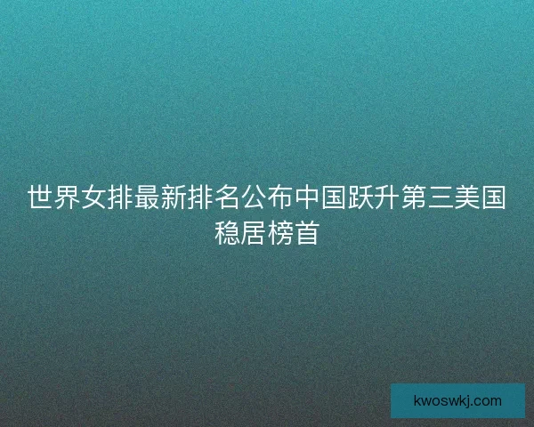 世界女排最新排名公布中国跃升第三美国稳居榜首