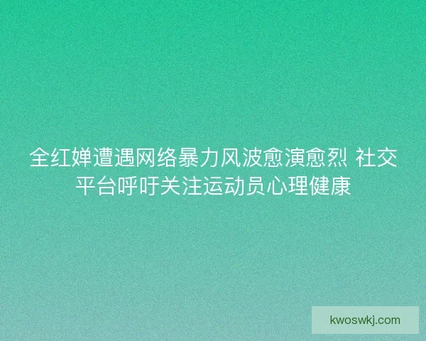 全红婵遭遇网络暴力风波愈演愈烈 社交平台呼吁关注运动员心理健康