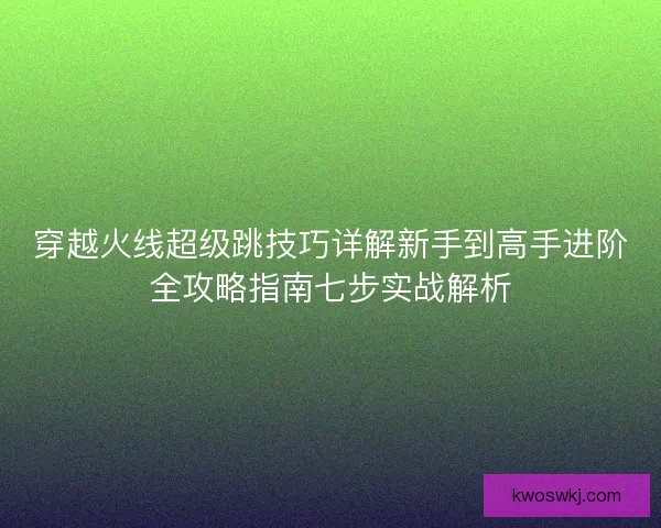 穿越火线超级跳技巧详解新手到高手进阶全攻略指南七步实战解析