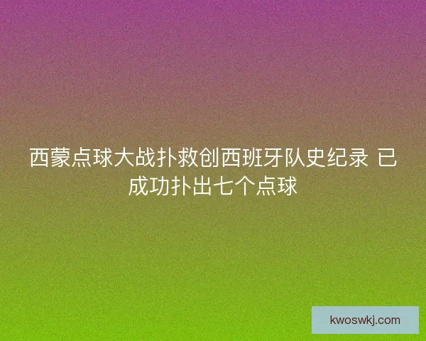 西蒙点球大战扑救创西班牙队史纪录 已成功扑出七个点球