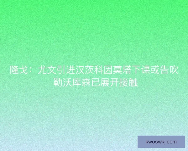 隆戈：尤文引进汉茨科因莫塔下课或告吹 勒沃库森已展开接触