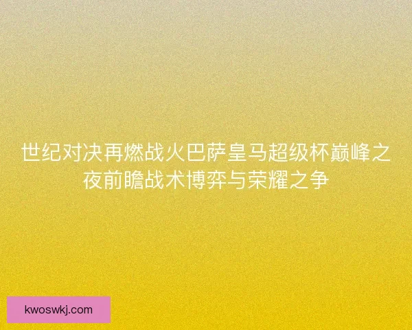 世纪对决再燃战火巴萨皇马超级杯巅峰之夜前瞻战术博弈与荣耀之争