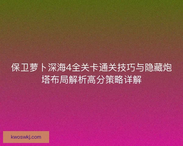 保卫萝卜深海4全关卡通关技巧与隐藏炮塔布局解析高分策略详解