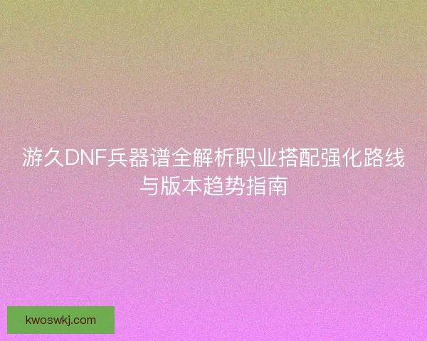 游久DNF兵器谱全解析职业搭配强化路线与版本趋势指南