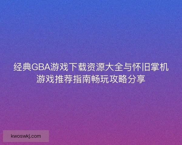 经典GBA游戏下载资源大全与怀旧掌机游戏推荐指南畅玩攻略分享