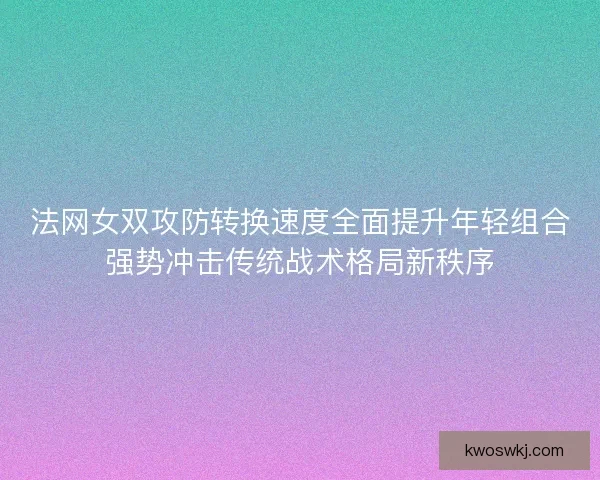 法网女双攻防转换速度全面提升年轻组合强势冲击传统战术格局新秩序