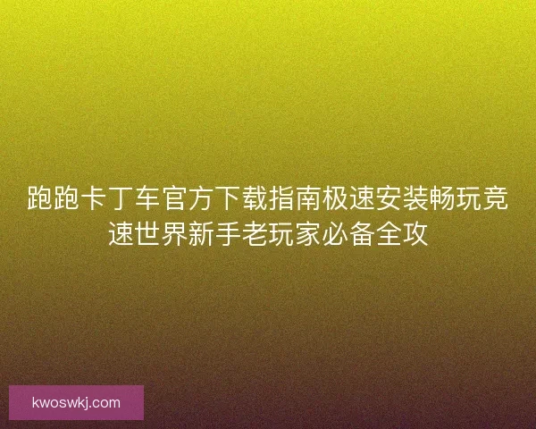 跑跑卡丁车官方下载指南极速安装畅玩竞速世界新手老玩家必备全攻 跑跑卡丁车官方下载指南极速安装畅玩竞速世界新手老玩家必备全攻