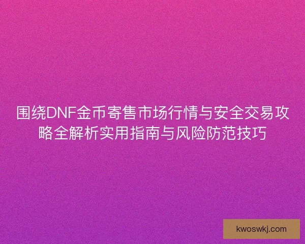 围绕DNF金币寄售市场行情与安全交易攻略全解析实用指南与风险防范技巧