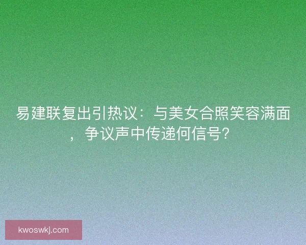 易建联复出引热议：与美女合照笑容满面，争议声中传递何信号？