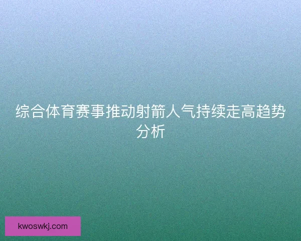 综合体育赛事推动射箭人气持续走高趋势分析