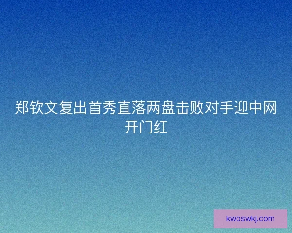 郑钦文复出首秀直落两盘击败对手迎中网开门红