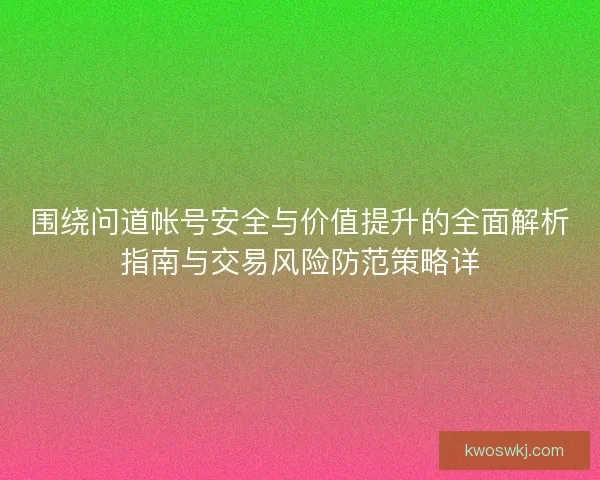 围绕问道帐号安全与价值提升的全面解析指南与交易风险防范策略详