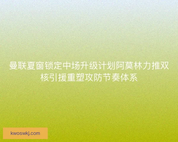 曼联夏窗锁定中场升级计划阿莫林力推双核引援重塑攻防节奏体系
