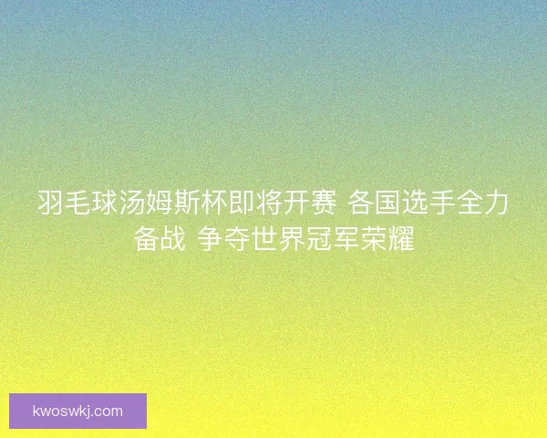 羽毛球汤姆斯杯即将开赛 各国选手全力备战 争夺世界冠军荣耀