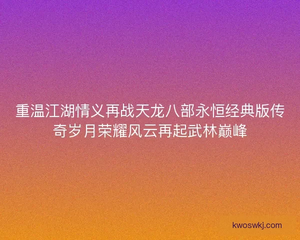 重温江湖情义再战天龙八部永恒经典版传奇岁月荣耀风云再起武林巅峰