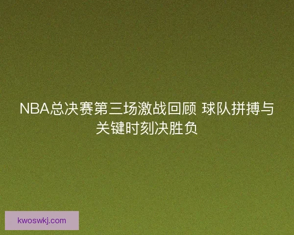 NBA总决赛第三场激战回顾 球队拼搏与关键时刻决胜负