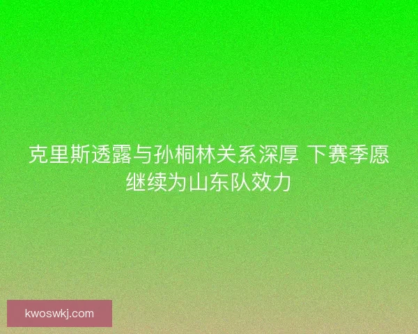 克里斯透露与孙桐林关系深厚 下赛季愿继续为山东队效力