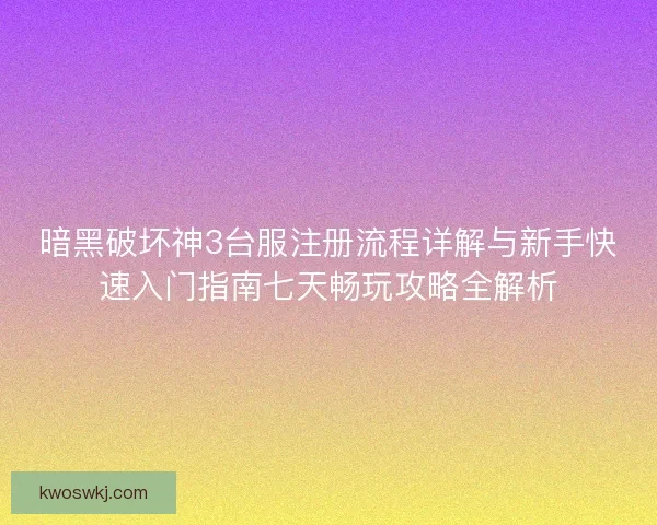 暗黑破坏神3台服注册流程详解与新手快速入门指南七天畅玩攻略全解析