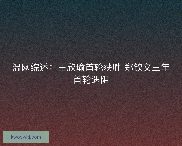 温网综述：王欣瑜首轮获胜 郑钦文三年首轮遇阻
