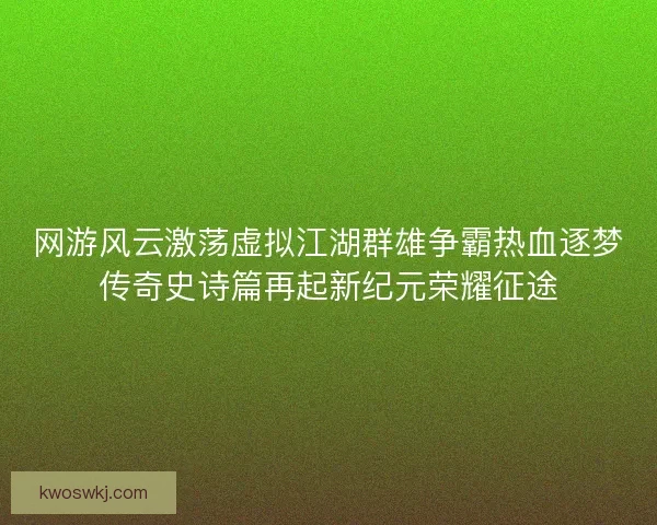 网游风云激荡虚拟江湖群雄争霸热血逐梦传奇史诗篇再起新纪元荣耀征途