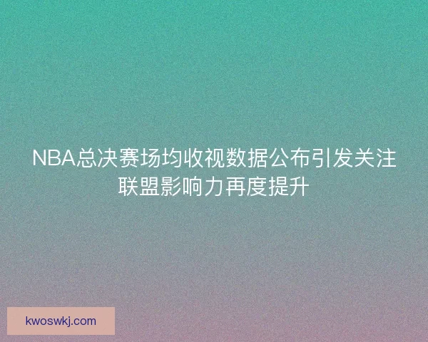 NBA总决赛场均收视数据公布引发关注联盟影响力再度提升