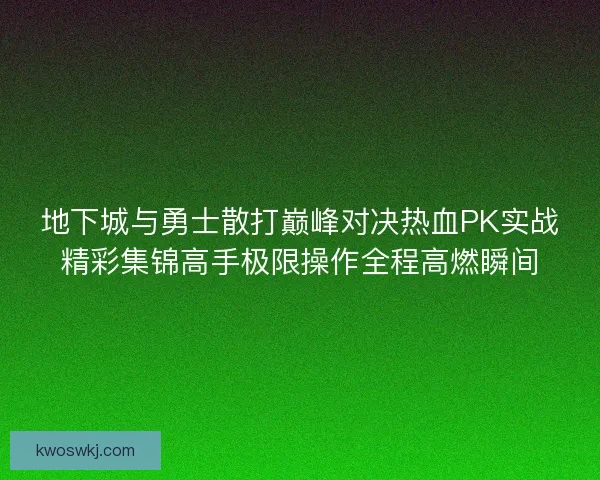 地下城与勇士散打巅峰对决热血PK实战精彩集锦高手极限操作全程高燃瞬间