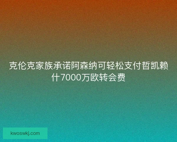 克伦克家族承诺阿森纳可轻松支付哲凯赖什7000万欧转会费