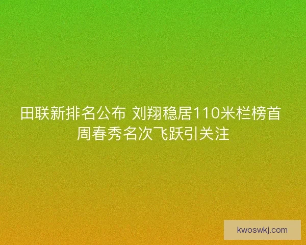 田联新排名公布 刘翔稳居110米栏榜首 周春秀名次飞跃引关注